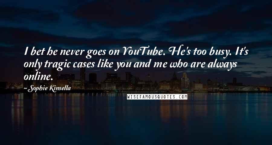 Sophie Kinsella Quotes: I bet he never goes on YouTube. He's too busy. It's only tragic cases like you and me who are always online.