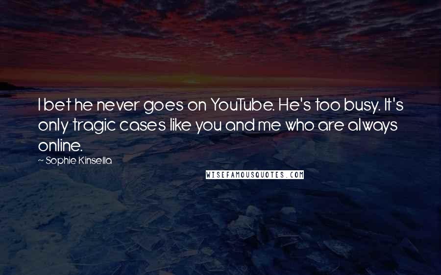 Sophie Kinsella Quotes: I bet he never goes on YouTube. He's too busy. It's only tragic cases like you and me who are always online.