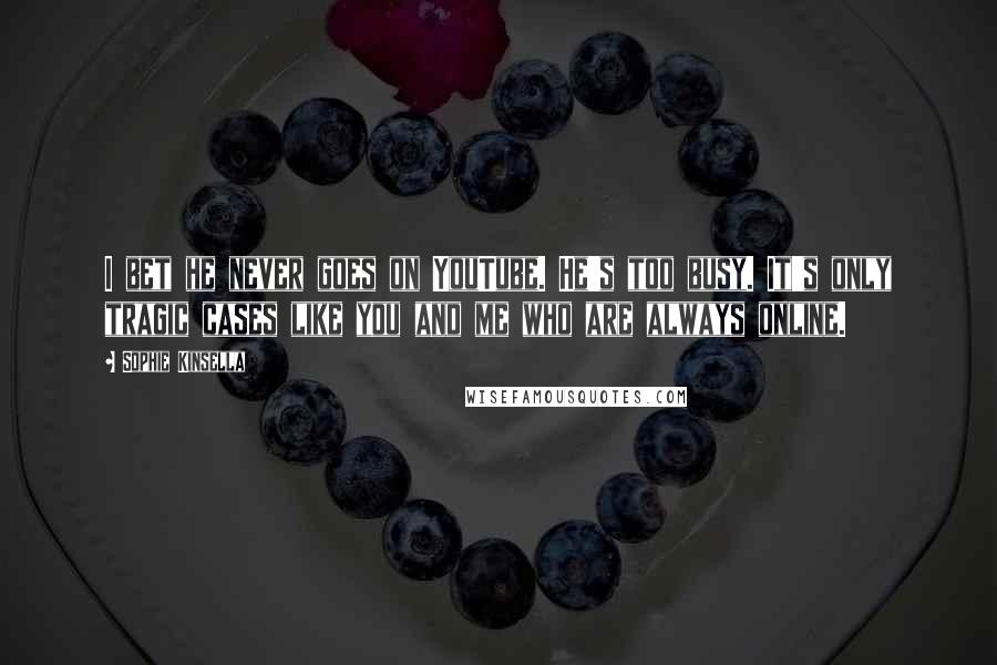 Sophie Kinsella Quotes: I bet he never goes on YouTube. He's too busy. It's only tragic cases like you and me who are always online.