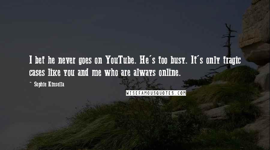 Sophie Kinsella Quotes: I bet he never goes on YouTube. He's too busy. It's only tragic cases like you and me who are always online.