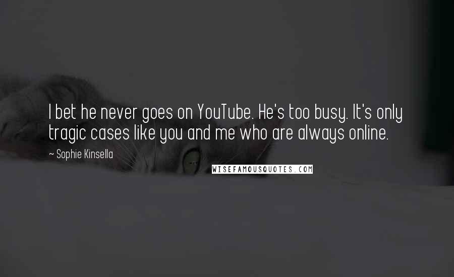 Sophie Kinsella Quotes: I bet he never goes on YouTube. He's too busy. It's only tragic cases like you and me who are always online.