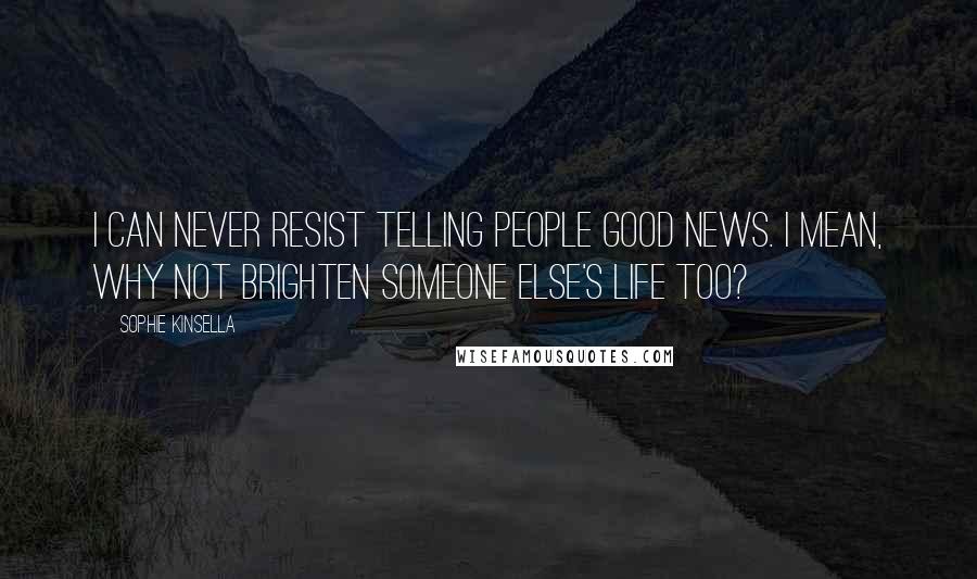 Sophie Kinsella Quotes: I can never resist telling people good news. I mean, why not brighten someone else's life too?