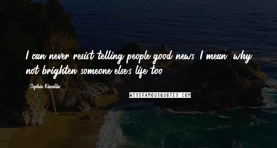 Sophie Kinsella Quotes: I can never resist telling people good news. I mean, why not brighten someone else's life too?