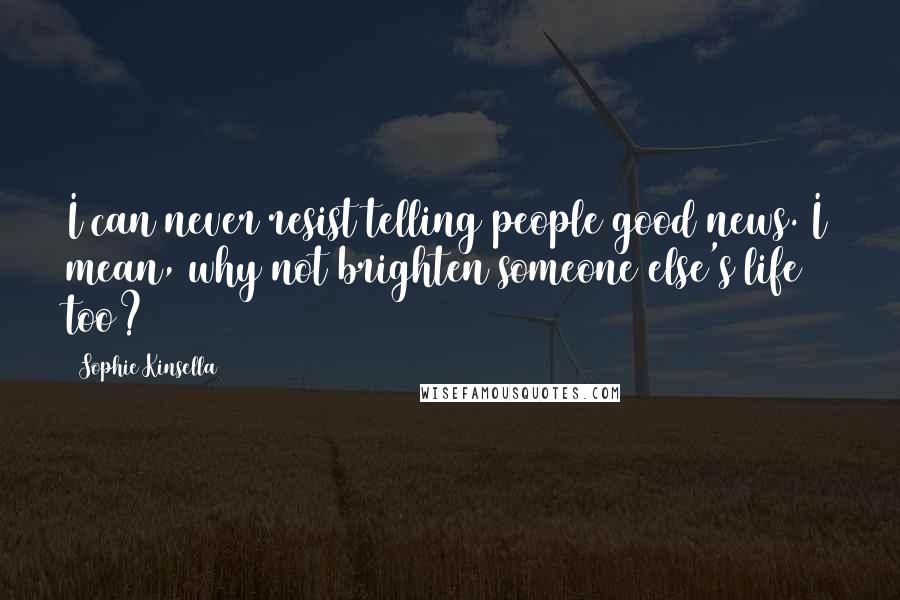 Sophie Kinsella Quotes: I can never resist telling people good news. I mean, why not brighten someone else's life too?