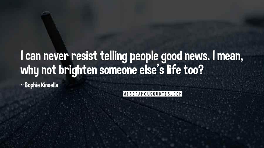 Sophie Kinsella Quotes: I can never resist telling people good news. I mean, why not brighten someone else's life too?