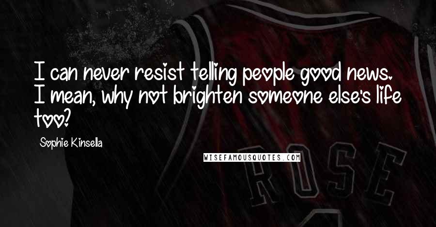 Sophie Kinsella Quotes: I can never resist telling people good news. I mean, why not brighten someone else's life too?