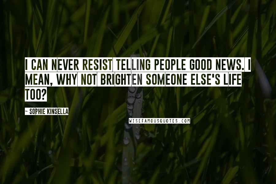 Sophie Kinsella Quotes: I can never resist telling people good news. I mean, why not brighten someone else's life too?