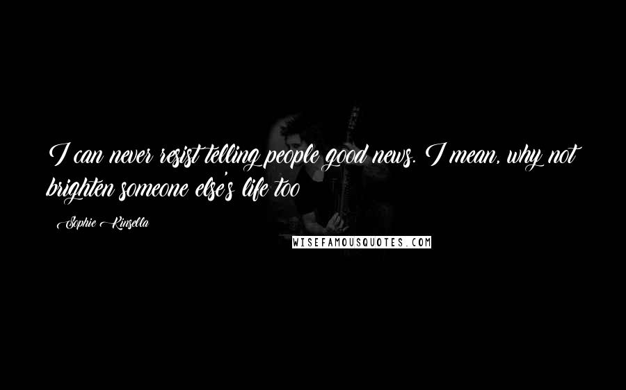 Sophie Kinsella Quotes: I can never resist telling people good news. I mean, why not brighten someone else's life too?