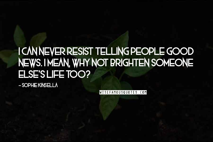 Sophie Kinsella Quotes: I can never resist telling people good news. I mean, why not brighten someone else's life too?