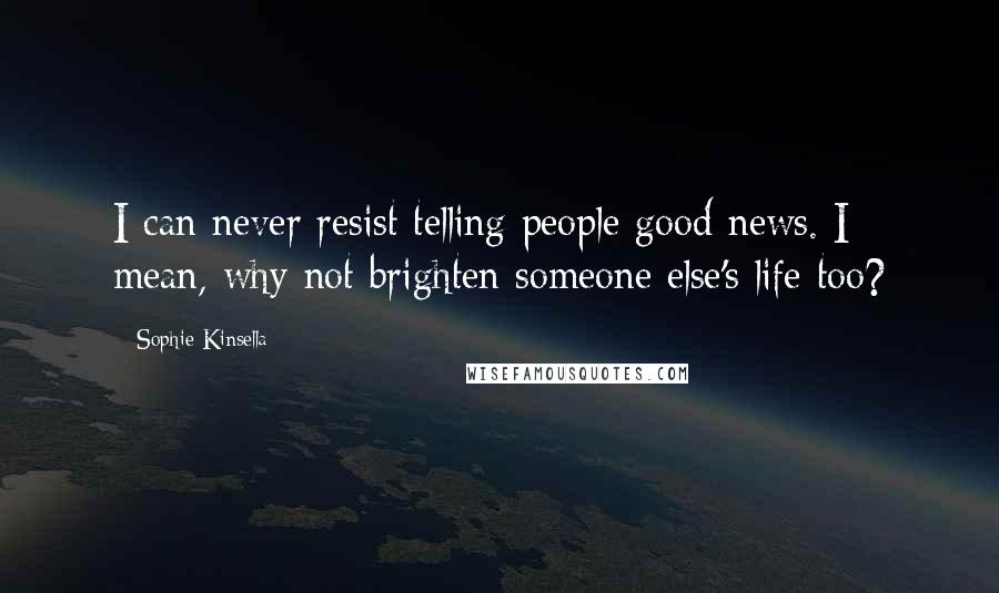 Sophie Kinsella Quotes: I can never resist telling people good news. I mean, why not brighten someone else's life too?