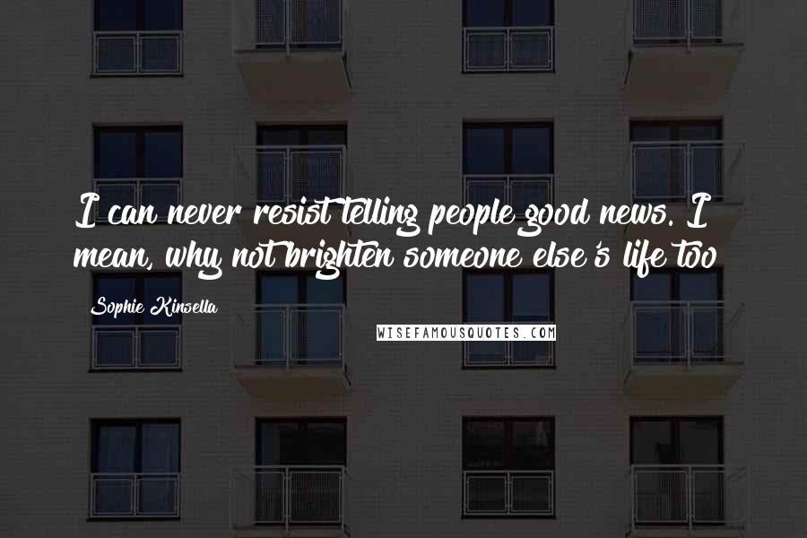 Sophie Kinsella Quotes: I can never resist telling people good news. I mean, why not brighten someone else's life too?