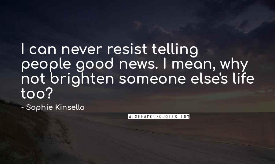 Sophie Kinsella Quotes: I can never resist telling people good news. I mean, why not brighten someone else's life too?