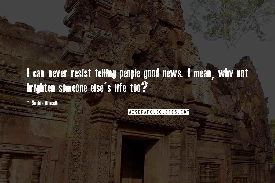 Sophie Kinsella Quotes: I can never resist telling people good news. I mean, why not brighten someone else's life too?