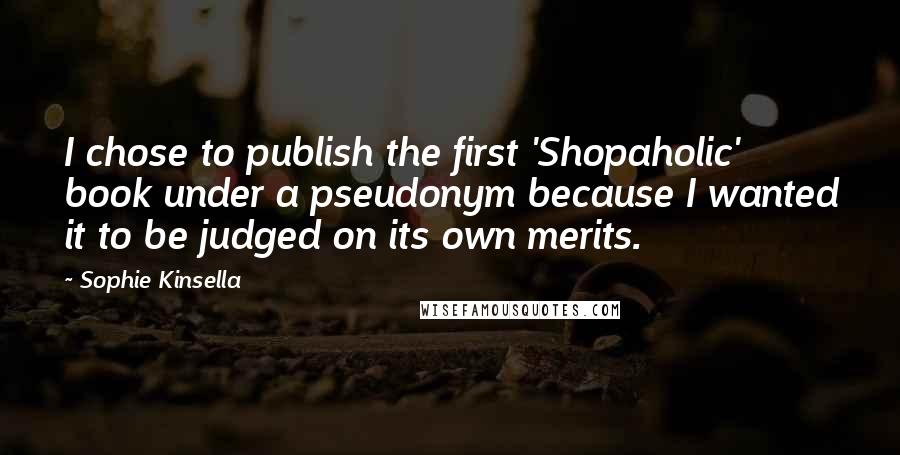 Sophie Kinsella Quotes: I chose to publish the first 'Shopaholic' book under a pseudonym because I wanted it to be judged on its own merits.