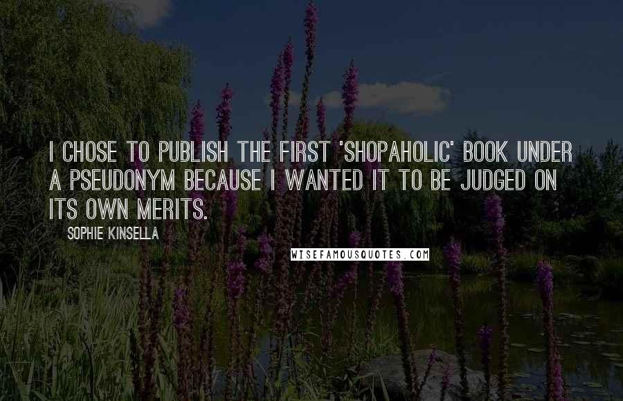 Sophie Kinsella Quotes: I chose to publish the first 'Shopaholic' book under a pseudonym because I wanted it to be judged on its own merits.