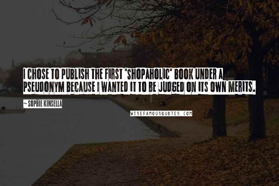 Sophie Kinsella Quotes: I chose to publish the first 'Shopaholic' book under a pseudonym because I wanted it to be judged on its own merits.