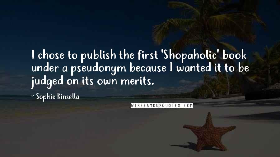 Sophie Kinsella Quotes: I chose to publish the first 'Shopaholic' book under a pseudonym because I wanted it to be judged on its own merits.