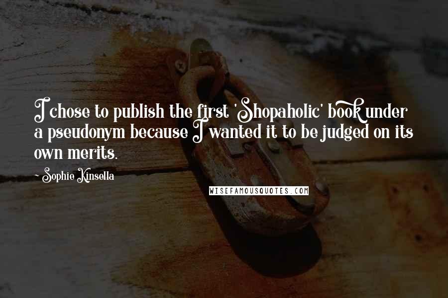 Sophie Kinsella Quotes: I chose to publish the first 'Shopaholic' book under a pseudonym because I wanted it to be judged on its own merits.