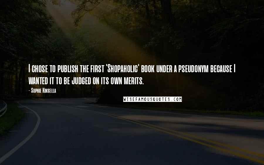 Sophie Kinsella Quotes: I chose to publish the first 'Shopaholic' book under a pseudonym because I wanted it to be judged on its own merits.