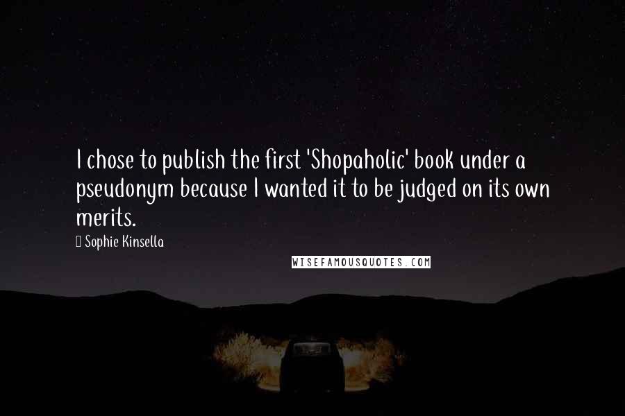 Sophie Kinsella Quotes: I chose to publish the first 'Shopaholic' book under a pseudonym because I wanted it to be judged on its own merits.