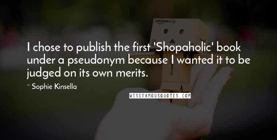 Sophie Kinsella Quotes: I chose to publish the first 'Shopaholic' book under a pseudonym because I wanted it to be judged on its own merits.