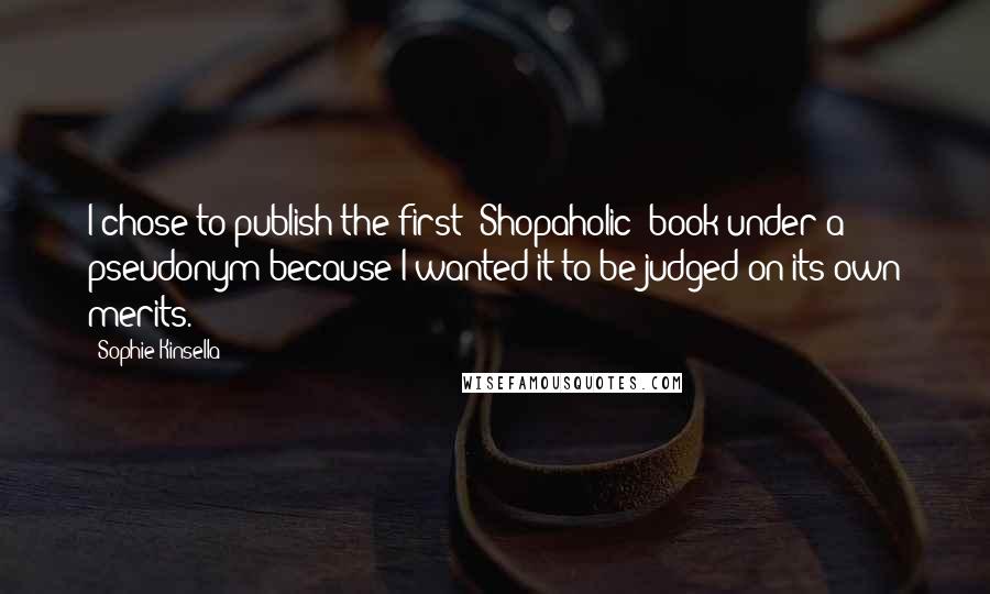 Sophie Kinsella Quotes: I chose to publish the first 'Shopaholic' book under a pseudonym because I wanted it to be judged on its own merits.