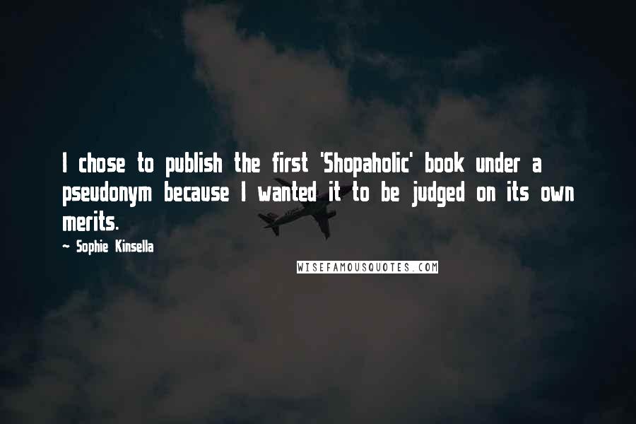 Sophie Kinsella Quotes: I chose to publish the first 'Shopaholic' book under a pseudonym because I wanted it to be judged on its own merits.