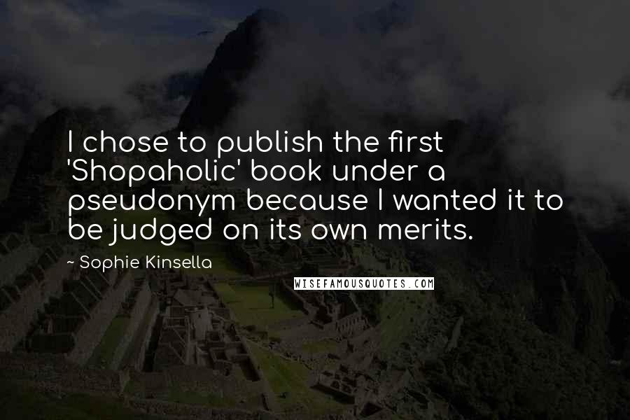 Sophie Kinsella Quotes: I chose to publish the first 'Shopaholic' book under a pseudonym because I wanted it to be judged on its own merits.