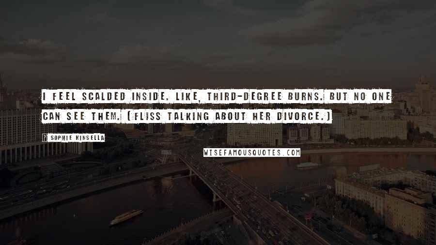 Sophie Kinsella Quotes: I feel scalded inside. Like, third-degree burns. But no one can see them. (Fliss talking about her divorce.)