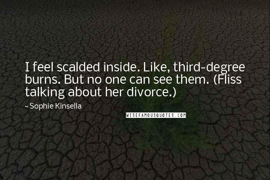 Sophie Kinsella Quotes: I feel scalded inside. Like, third-degree burns. But no one can see them. (Fliss talking about her divorce.)