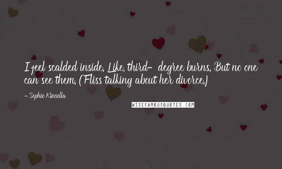 Sophie Kinsella Quotes: I feel scalded inside. Like, third-degree burns. But no one can see them. (Fliss talking about her divorce.)