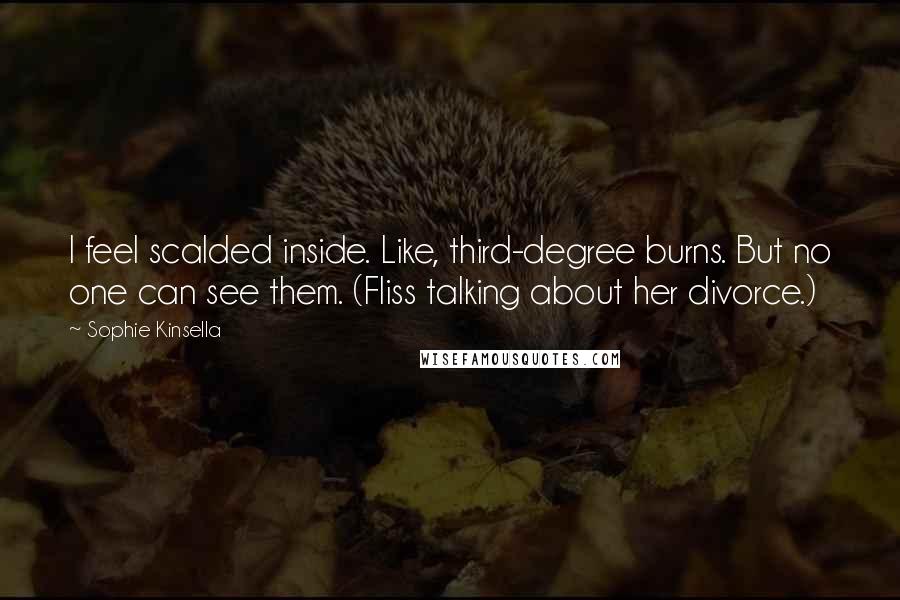 Sophie Kinsella Quotes: I feel scalded inside. Like, third-degree burns. But no one can see them. (Fliss talking about her divorce.)