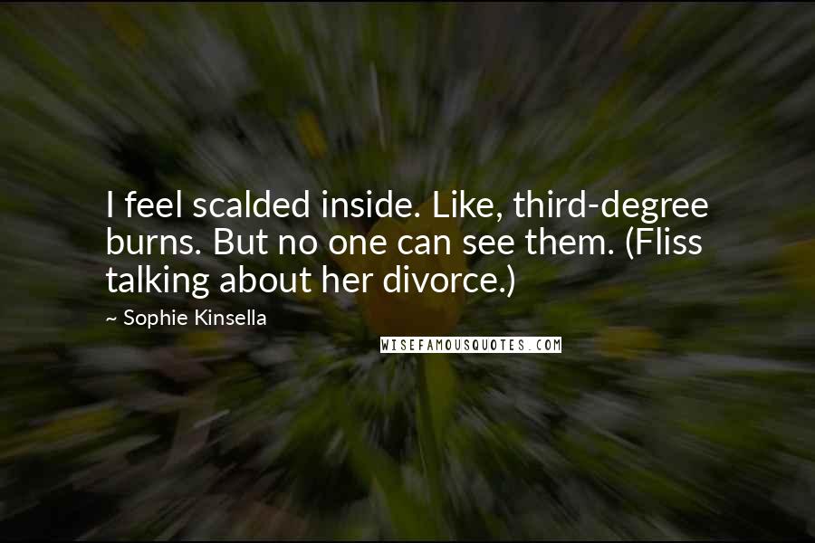 Sophie Kinsella Quotes: I feel scalded inside. Like, third-degree burns. But no one can see them. (Fliss talking about her divorce.)