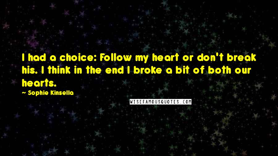 Sophie Kinsella Quotes: I had a choice: Follow my heart or don't break his. I think in the end I broke a bit of both our hearts.