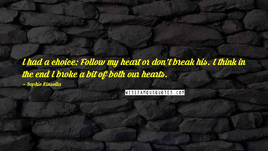 Sophie Kinsella Quotes: I had a choice: Follow my heart or don't break his. I think in the end I broke a bit of both our hearts.