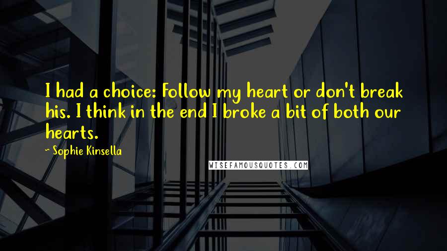 Sophie Kinsella Quotes: I had a choice: Follow my heart or don't break his. I think in the end I broke a bit of both our hearts.