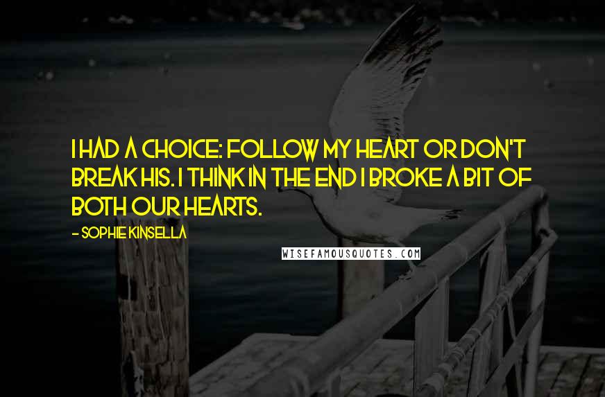 Sophie Kinsella Quotes: I had a choice: Follow my heart or don't break his. I think in the end I broke a bit of both our hearts.