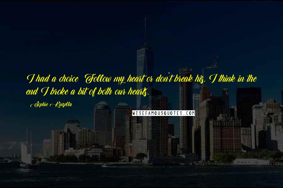 Sophie Kinsella Quotes: I had a choice: Follow my heart or don't break his. I think in the end I broke a bit of both our hearts.