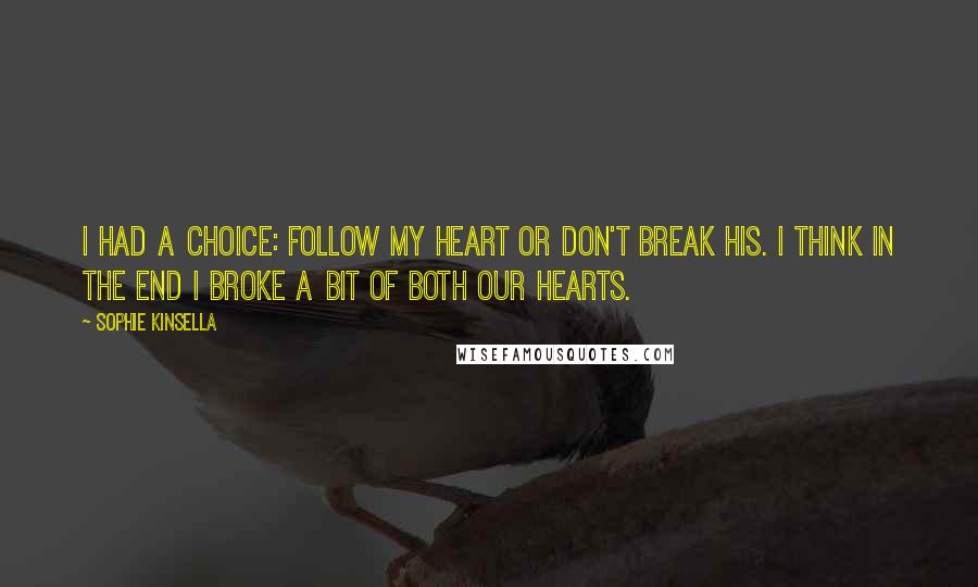 Sophie Kinsella Quotes: I had a choice: Follow my heart or don't break his. I think in the end I broke a bit of both our hearts.