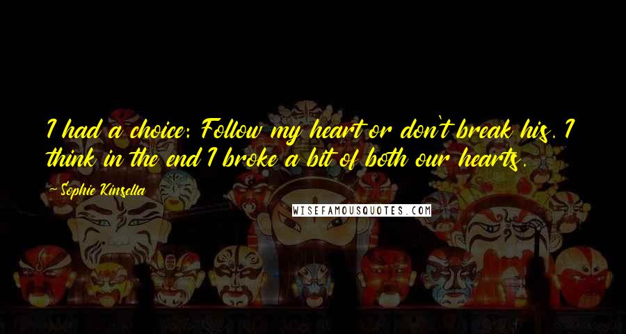 Sophie Kinsella Quotes: I had a choice: Follow my heart or don't break his. I think in the end I broke a bit of both our hearts.