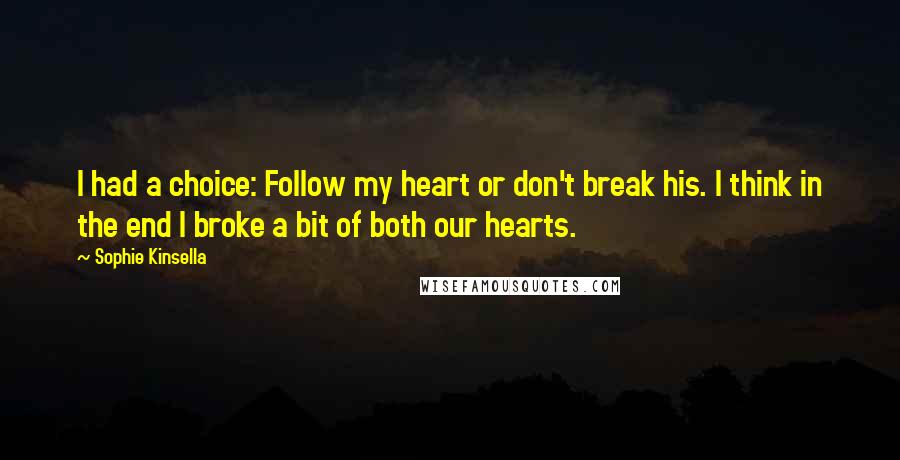 Sophie Kinsella Quotes: I had a choice: Follow my heart or don't break his. I think in the end I broke a bit of both our hearts.