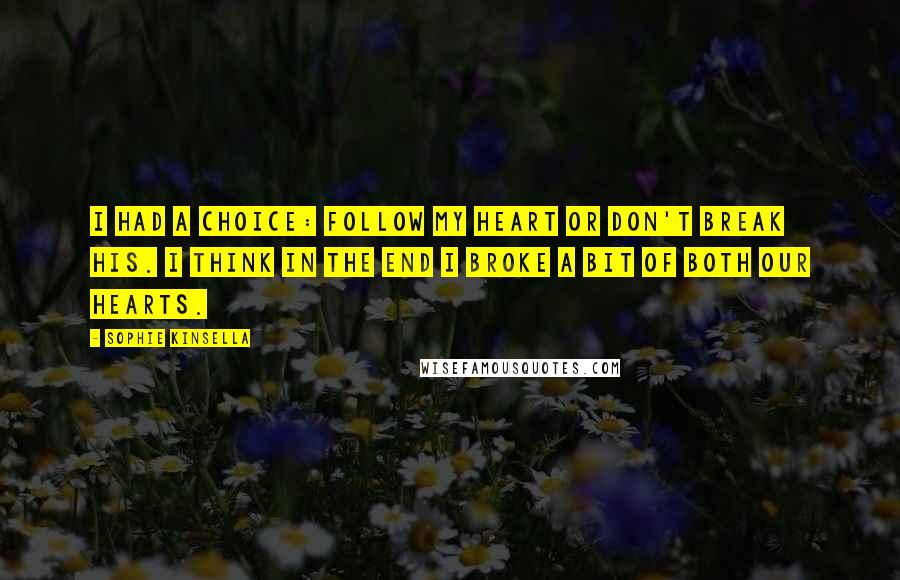 Sophie Kinsella Quotes: I had a choice: Follow my heart or don't break his. I think in the end I broke a bit of both our hearts.