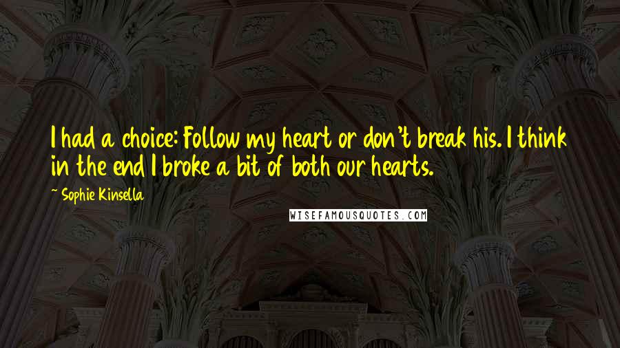 Sophie Kinsella Quotes: I had a choice: Follow my heart or don't break his. I think in the end I broke a bit of both our hearts.