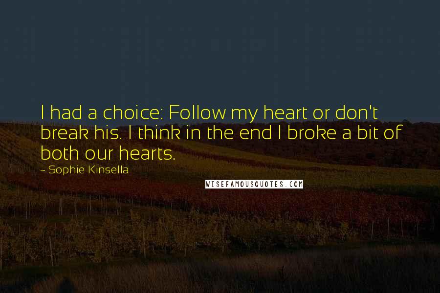 Sophie Kinsella Quotes: I had a choice: Follow my heart or don't break his. I think in the end I broke a bit of both our hearts.