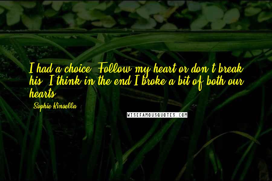 Sophie Kinsella Quotes: I had a choice: Follow my heart or don't break his. I think in the end I broke a bit of both our hearts.