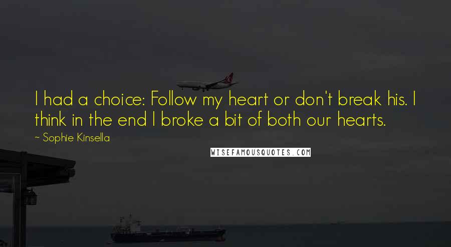 Sophie Kinsella Quotes: I had a choice: Follow my heart or don't break his. I think in the end I broke a bit of both our hearts.