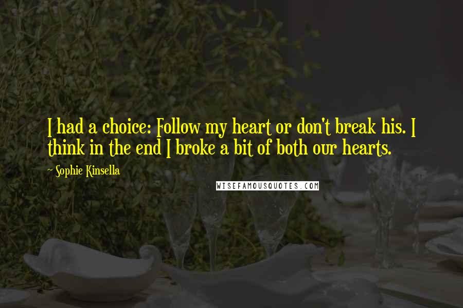 Sophie Kinsella Quotes: I had a choice: Follow my heart or don't break his. I think in the end I broke a bit of both our hearts.