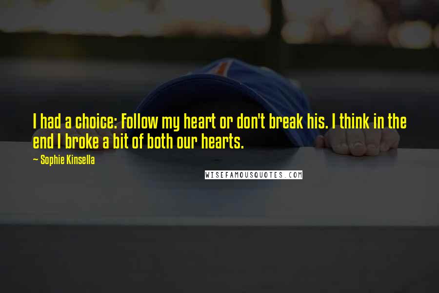 Sophie Kinsella Quotes: I had a choice: Follow my heart or don't break his. I think in the end I broke a bit of both our hearts.