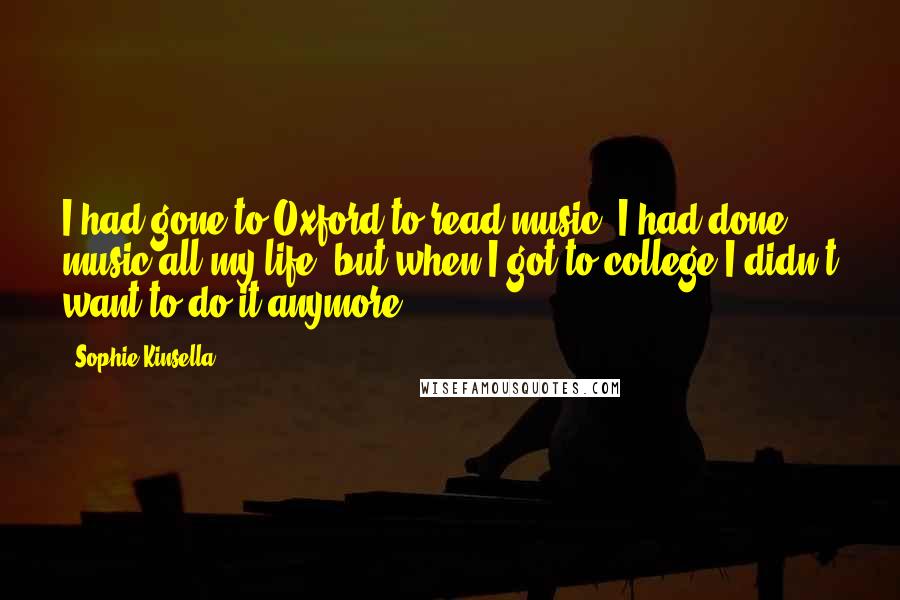 Sophie Kinsella Quotes: I had gone to Oxford to read music. I had done music all my life, but when I got to college I didn't want to do it anymore.