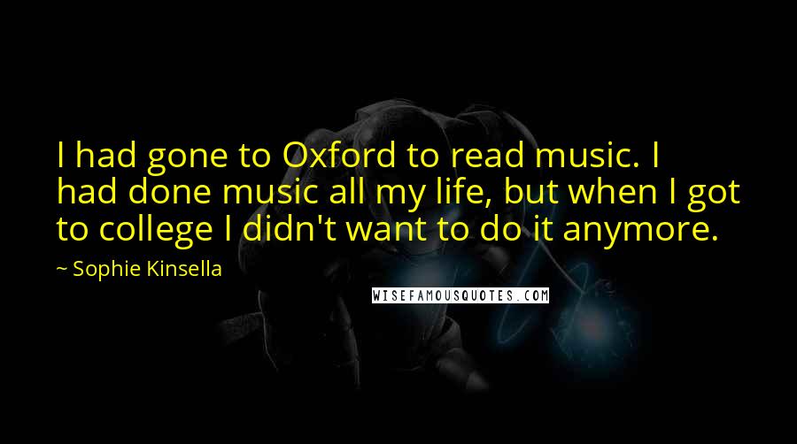 Sophie Kinsella Quotes: I had gone to Oxford to read music. I had done music all my life, but when I got to college I didn't want to do it anymore.